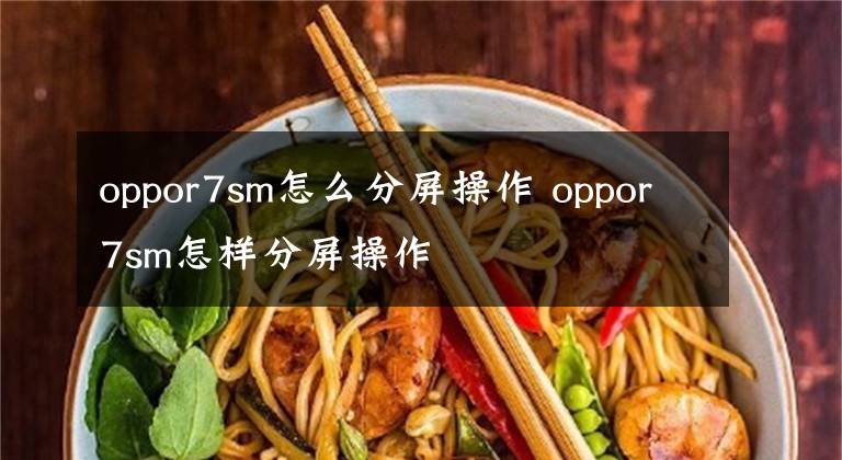 oppor7sm怎么分屏操作 oppor7sm怎样分屏操作