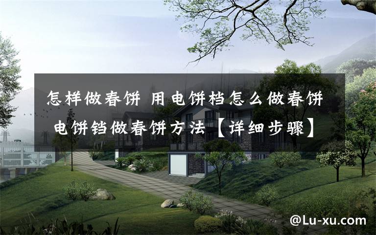 怎样做春饼 用电饼档怎么做春饼 电饼铛做春饼方法【详细步骤】