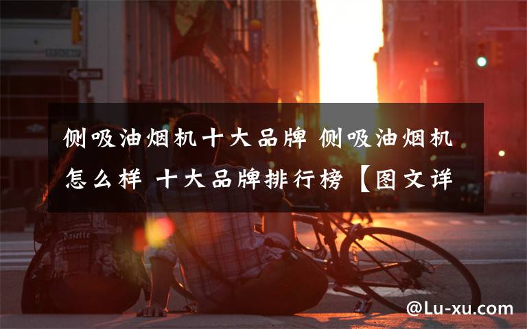 侧吸油烟机十大品牌 侧吸油烟机怎么样 十大品牌排行榜【图文详解】