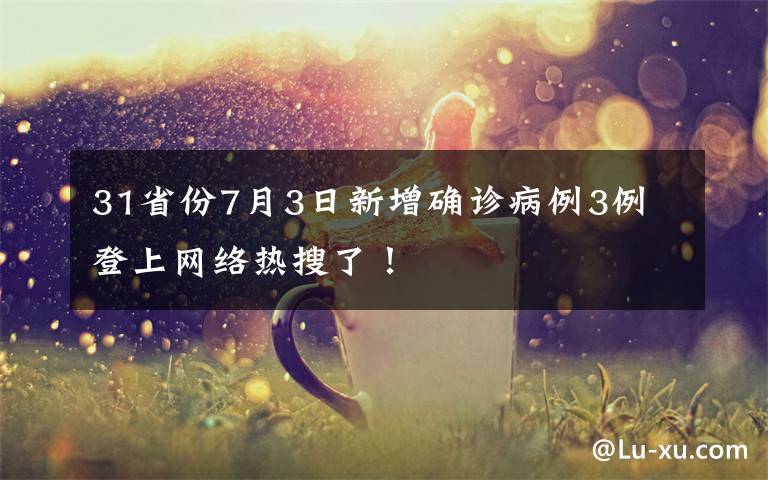 31省份7月3日新增确诊病例3例 登上网络热搜了!
