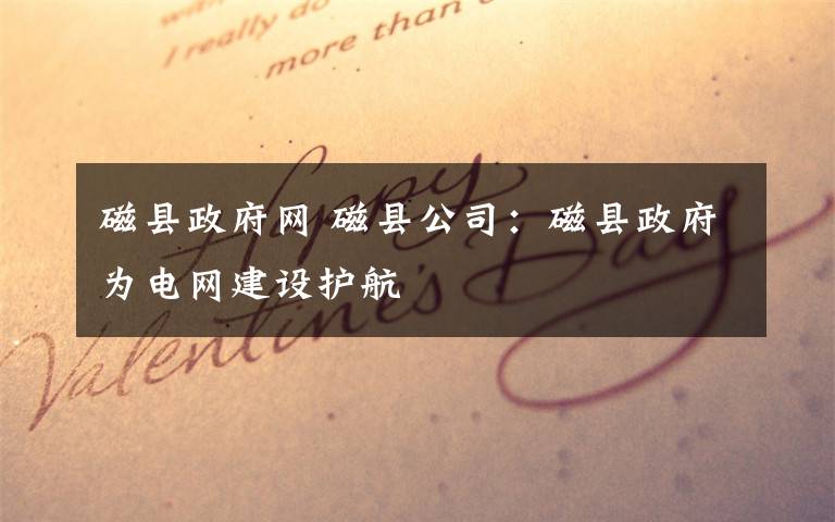 磁县政府网 磁县公司:磁县政府为电网建设护航