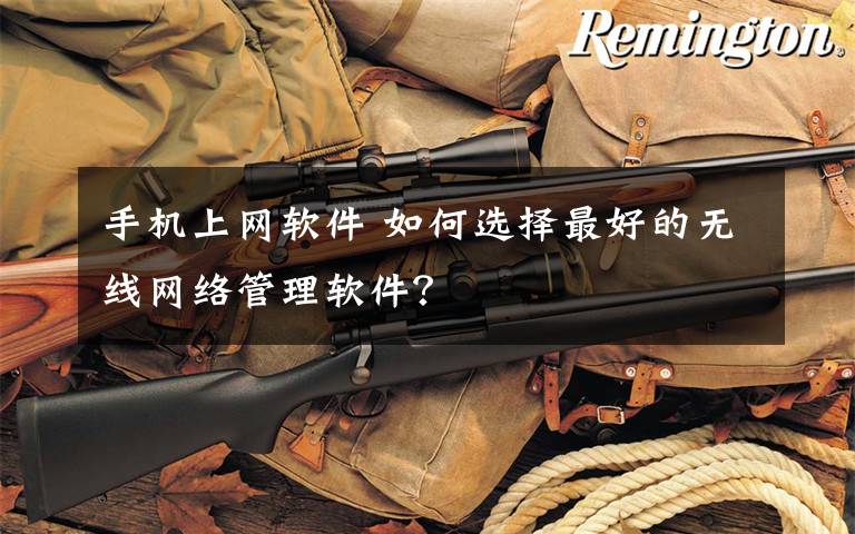 手机上网软件 如何选择最好的无线网络管理软件？