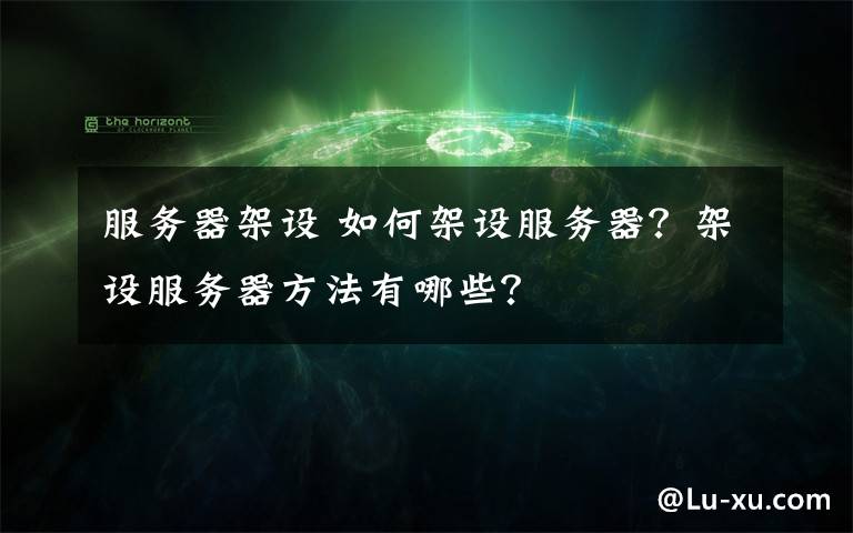 服务器架设 如何架设服务器?架设服务器方法有哪些?