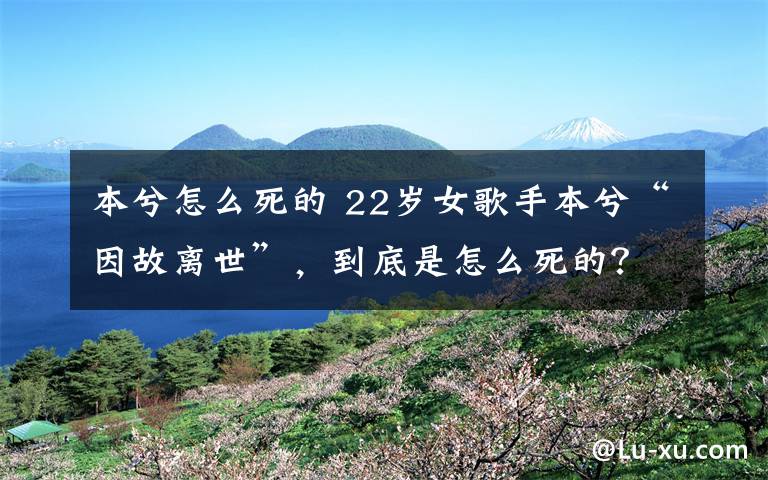 本兮怎么死的 22岁女歌手本兮“因故离世”,到底是怎么死的?
