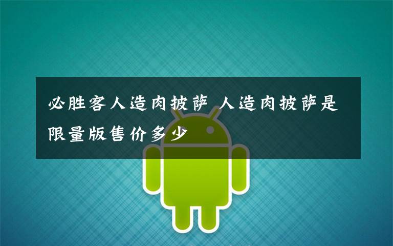 必胜客人造肉披萨 人造肉披萨是限量版售价多少