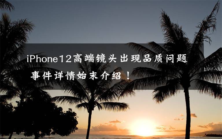 iPhone12高端镜头出现品质问题 事件详情始末介绍！