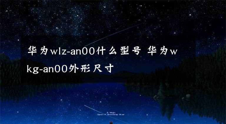 华为wlz-an00什么型号 华为wkg-an00外形尺寸
