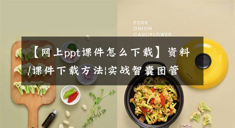 【网上ppt课件怎么下载】资料/课件下载方法|实战智囊团管理