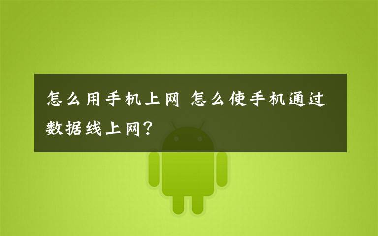 怎么用手机上网 怎么使手机通过数据线上网?