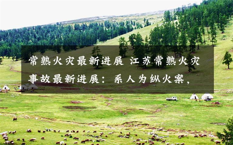 常熟火灾最新进展 江苏常熟火灾事故最新进展:系人为纵火案,嫌疑人已被抓获