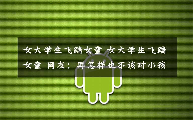 女大学生飞踹女童 女大学生飞踹女童 网友:再怎样也不该对小孩子下手