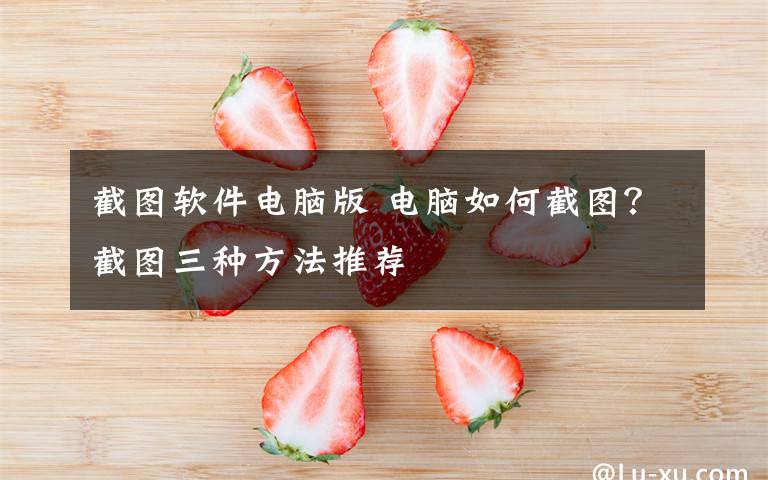 截图软件电脑版 电脑如何截图?截图三种方法推荐