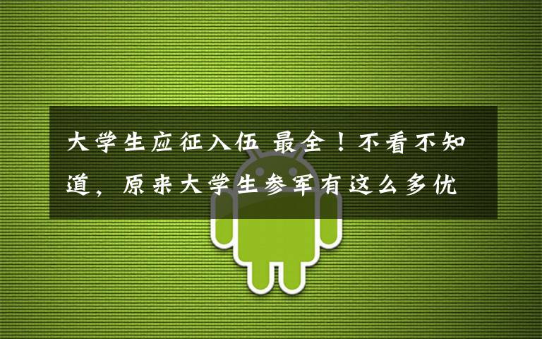 大学生应征入伍 最全!不看不知道,原来大学生参军有这么多优惠政策