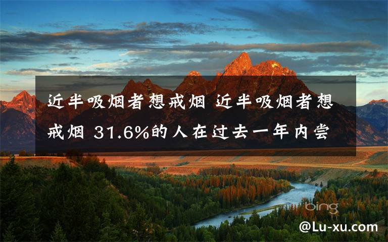 近半吸烟者想戒烟 近半吸烟者想戒烟 31.6%的人在过去一年内尝试过一次戒烟
