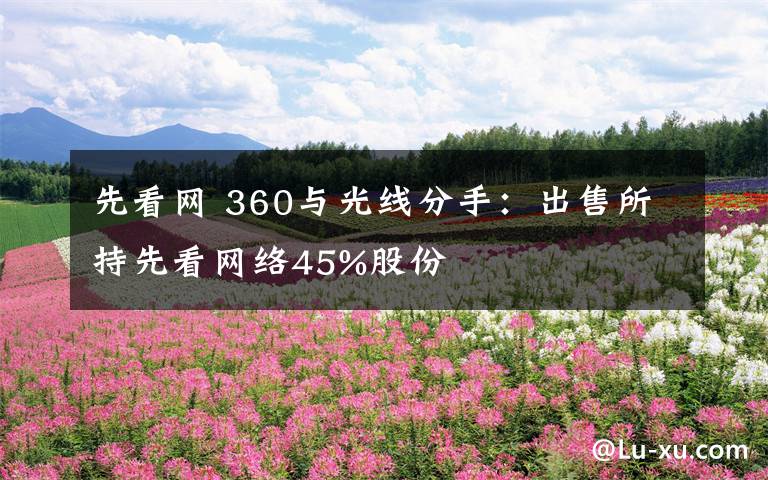 先看网 360与光线分手:出售所持先看网络45%股份