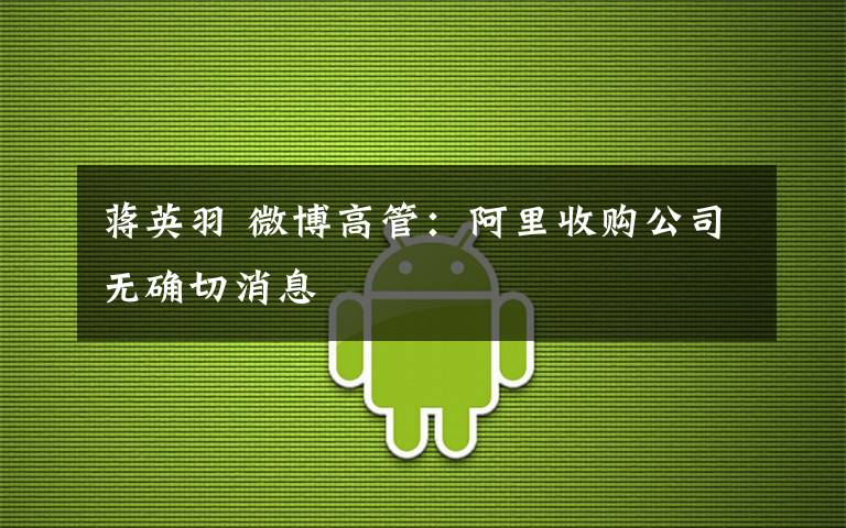 蒋英羽 微博高管:阿里收购公司无确切消息