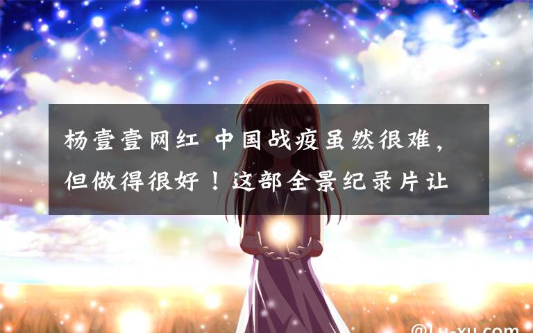 杨壹壹网红 中国战疫虽然很难,但做得很好!这部全景纪录片让人泪目