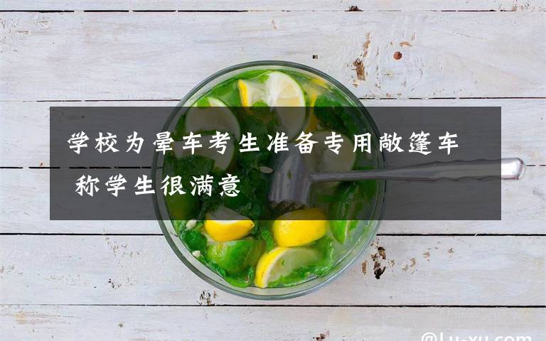 学校为晕车考生准备专用敞篷车 称学生很满意