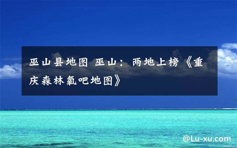 巫山县地图 巫山:两地上榜《重庆森林氧吧地图》