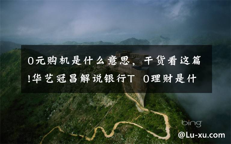 0元购机是什么意思,干货看这篇!华艺冠昌解说银行T  0理财是什么意思?