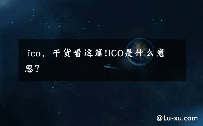  ico，干货看这篇!ICO是什么意思？