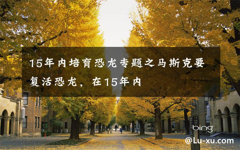 15年内培育恐龙专题之马斯克要复活恐龙,在15年内