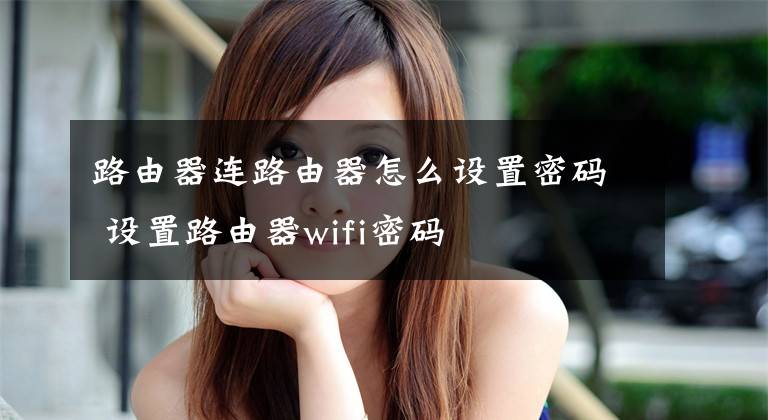 路由器连路由器怎么设置密码 设置路由器wifi密码