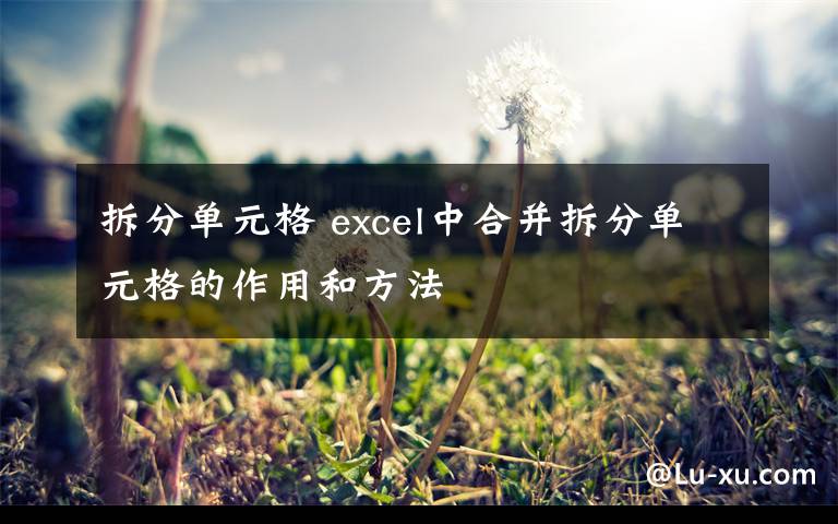 拆分单元格 excel中合并拆分单元格的作用和方法