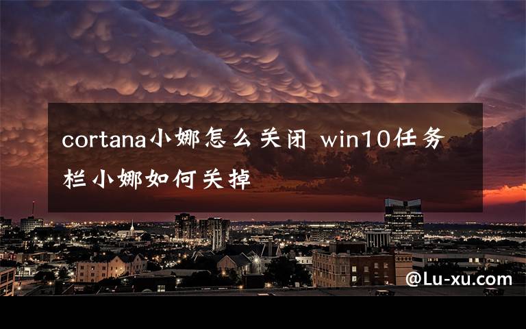 cortana小娜怎么关闭 win10任务栏小娜如何关掉