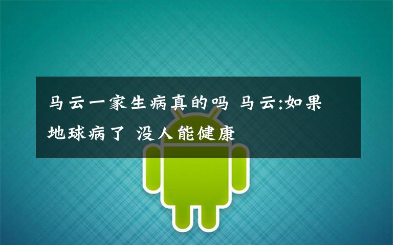 马云一家生病真的吗 马云:如果地球病了 没人能健康