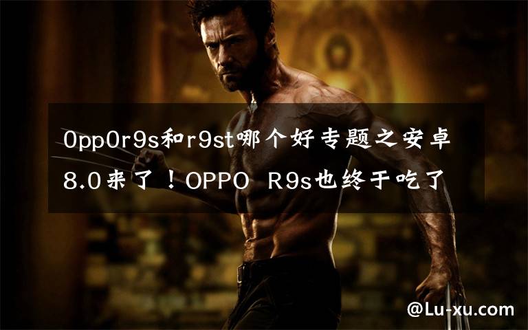 0pp0r9s和r9st哪个好专题之安卓8.0来了！OPPO  R9s也终于吃了Android  7.1。