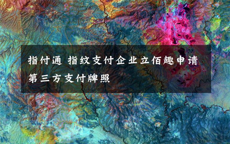 指付通 指纹支付企业立佰趣申请第三方支付牌照