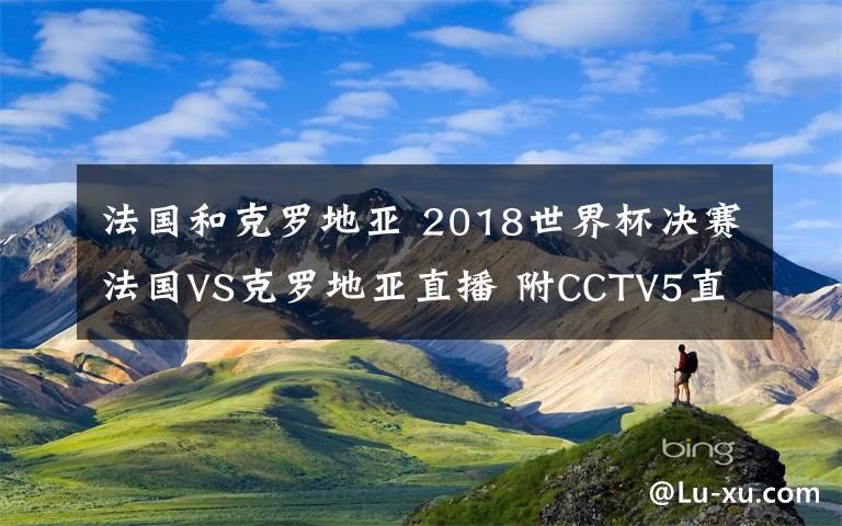 法国和克罗地亚 2018世界杯决赛法国VS克罗地亚直播 附CCTV5直播入口