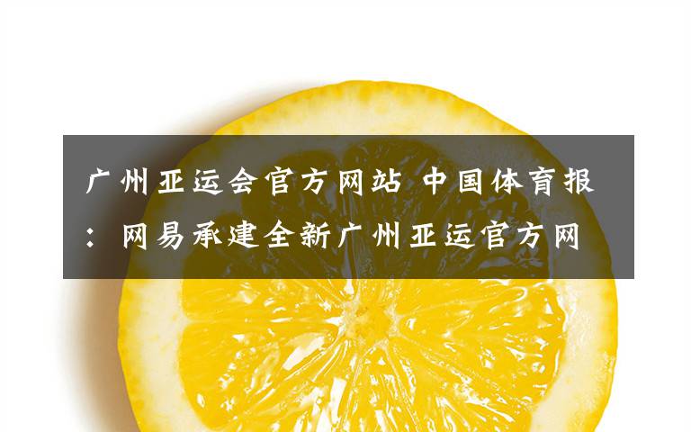 广州亚运会官方网站 中国体育报:网易承建全新广州亚运官方网站面世