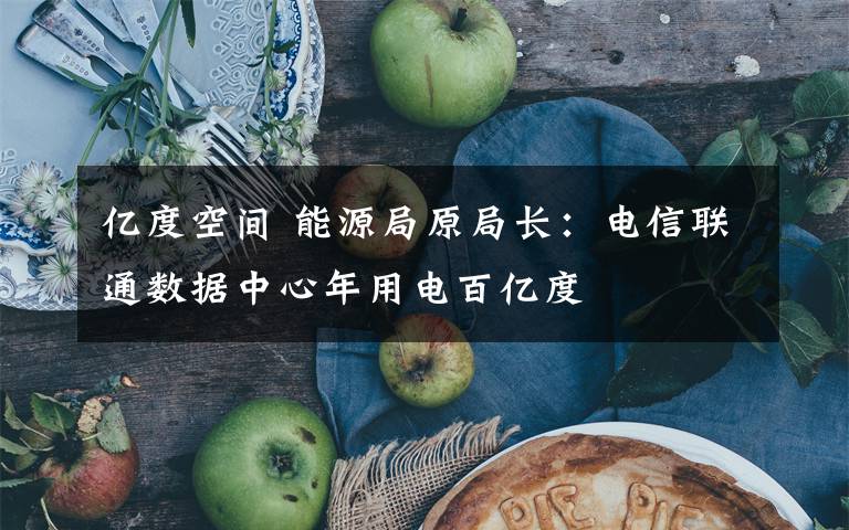 亿度空间 能源局原局长:电信联通数据中心年用电百亿度