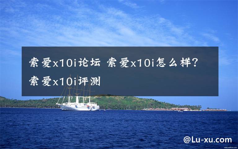 索爱x10i论坛 索爱x10i怎么样?索爱x10i评测