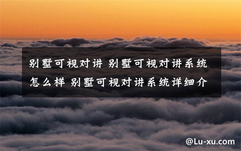 别墅可视对讲 别墅可视对讲系统怎么样 别墅可视对讲系统详细介绍【详解】