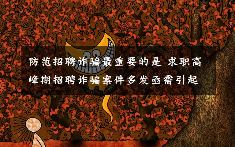 防范招聘诈骗最重要的是 求职高峰期招聘诈骗案件多发亟需引起多方关注