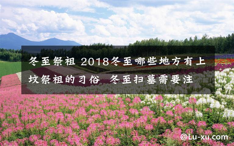 冬至祭祖 2018冬至哪些地方有上坟祭祖的习俗  冬至扫墓需要注意什么