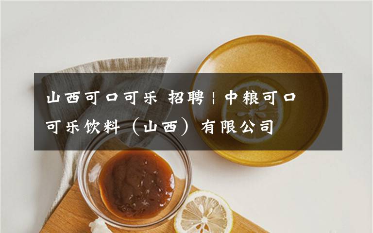 山西可口可乐 招聘 | 中粮可口可乐饮料(山西)有限公司