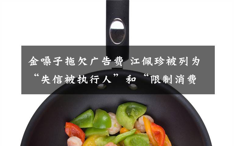 金嗓子拖欠广告费 江佩珍被列为“失信被执行人”和“限制消费人员”
