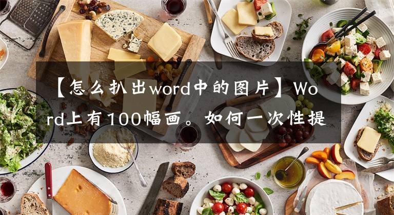 【怎么扒出word中的图片】Word上有100幅画。如何一次性提取出来?