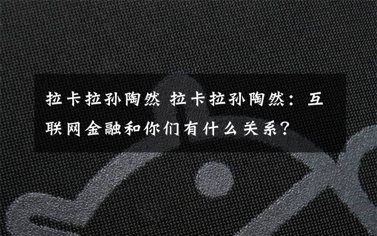 拉卡拉孙陶然 拉卡拉孙陶然:互联网金融和你们有什么关系?