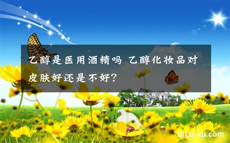 乙醇是医用酒精吗 乙醇化妆品对皮肤好还是不好?