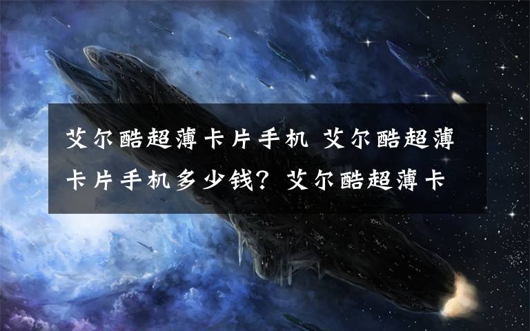 艾尔酷超薄卡片手机 艾尔酷超薄卡片手机多少钱?艾尔酷超薄卡片手机报价及测评