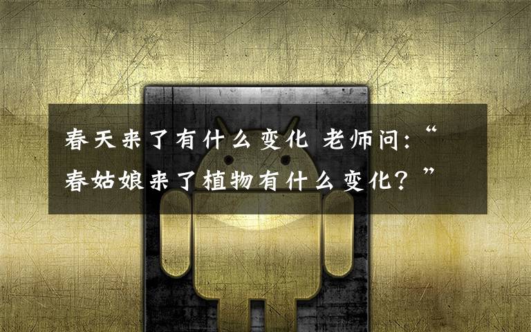 春天来了有什么变化 老师问:“春姑娘来了植物有什么变化?”“春天来了,桃花开了...” 孩子们一起欢快地说到。