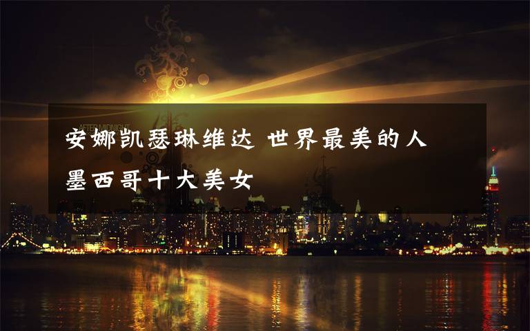 安娜凯瑟琳维达 世界最美的人 墨西哥十大美女