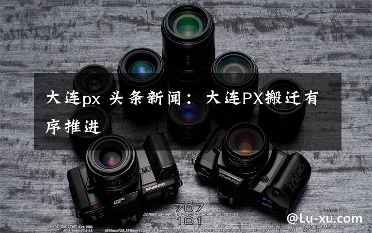 大连px 头条新闻:大连PX搬迁有序推进