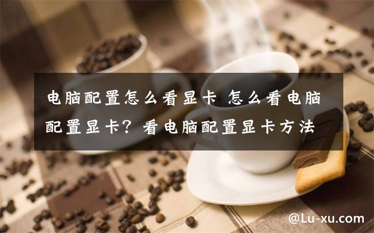 电脑配置怎么看显卡 怎么看电脑配置显卡?看电脑配置显卡方法