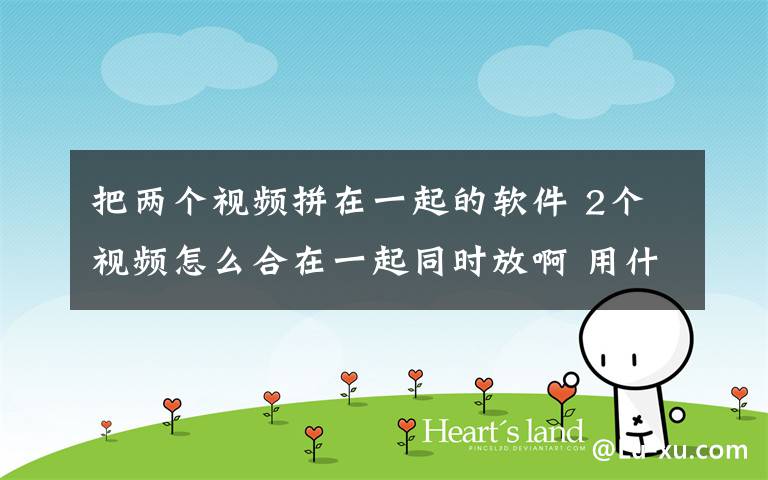 把两个视频拼在一起的软件 2个视频怎么合在一起同时放啊 用什么软件?